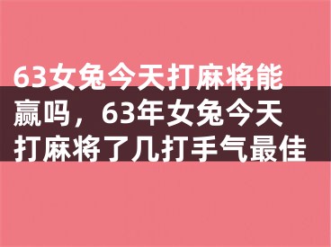 63女兔今天打麻将能赢吗，63年女兔今天打麻将了几打手气最佳