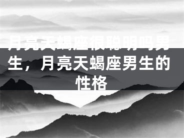 月亮天蝎座很聪明吗男生，月亮天蝎座男生的性格