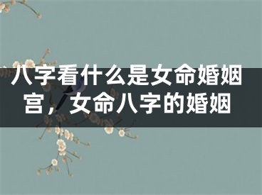 八字看什么是女命婚姻宫，女命八字的婚姻