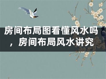 房间布局图看懂风水吗，房间布局风水讲究