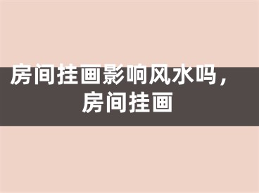 房间挂画影响风水吗，房间挂画