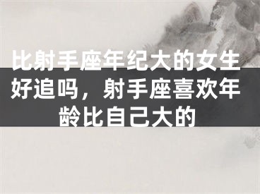 比射手座年纪大的女生好追吗，射手座喜欢年龄比自己大的