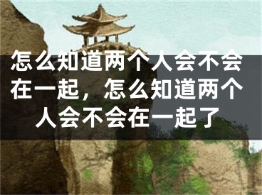 怎么知道两个人会不会在一起，怎么知道两个人会不会在一起了