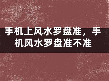 手机上风水罗盘准，手机风水罗盘准不准