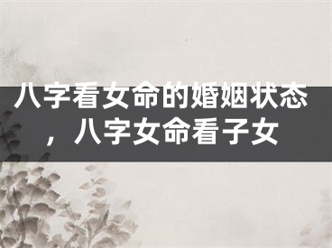 八字看女命的婚姻状态，八字女命看子女