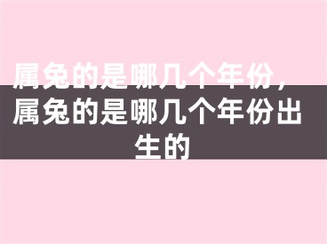 属兔的是哪几个年份，属兔的是哪几个年份出生的