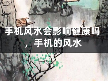 手机风水会影响健康吗，手机的风水