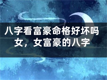 八字看富豪命格好坏吗女，女富豪的八字