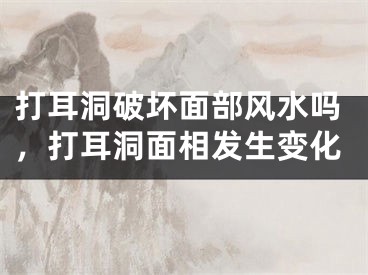 打耳洞破坏面部风水吗，打耳洞面相发生变化