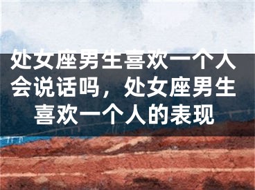 处女座男生喜欢一个人会说话吗，处女座男生喜欢一个人的表现
