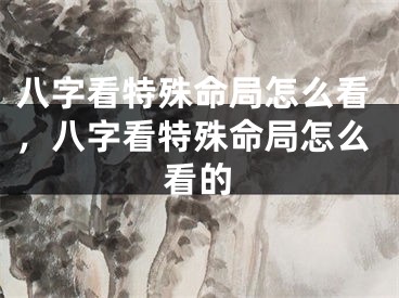 八字看特殊命局怎么看，八字看特殊命局怎么看的