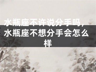 水瓶座不许说分手吗，水瓶座不想分手会怎么样