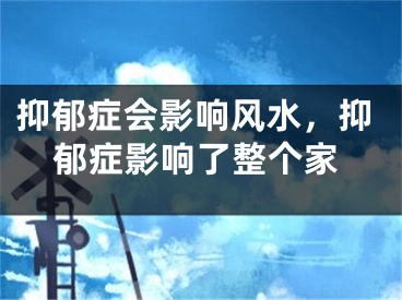 抑郁症会影响风水，抑郁症影响了整个家
