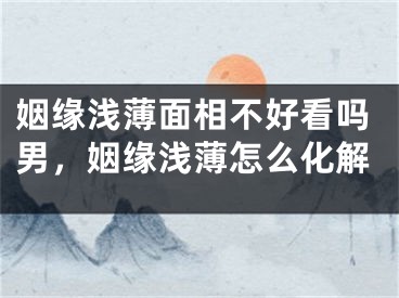 姻缘浅薄面相不好看吗男，姻缘浅薄怎么化解