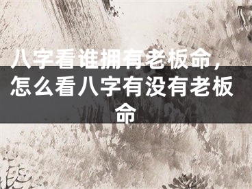 八字看谁拥有老板命，怎么看八字有没有老板命