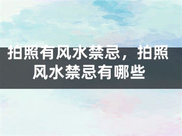 拍照有风水禁忌，拍照风水禁忌有哪些