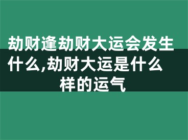 劫财逢劫财大运会发生什么,劫财大运是什么样的运气