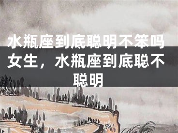 水瓶座到底聪明不笨吗女生，水瓶座到底聪不聪明