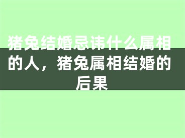 猪兔结婚忌讳什么属相的人，猪兔属相结婚的后果