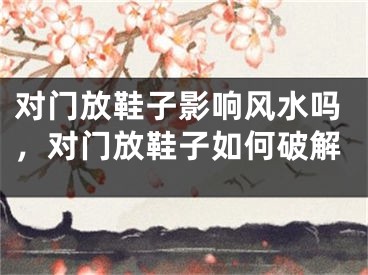 对门放鞋子影响风水吗，对门放鞋子如何破解