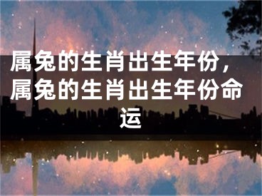 属兔的生肖出生年份，属兔的生肖出生年份命运