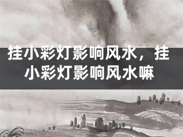 挂小彩灯影响风水，挂小彩灯影响风水嘛
