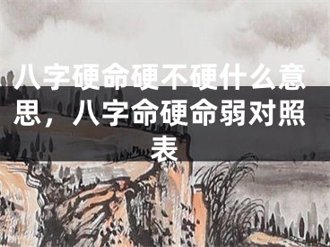 八字硬命硬不硬什么意思，八字命硬命弱对照表