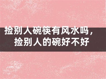 捡别人碗筷有风水吗，捡别人的碗好不好