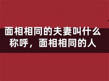 面相相同的夫妻叫什么称呼，面相相同的人