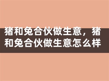 猪和兔合伙做生意，猪和兔合伙做生意怎么样