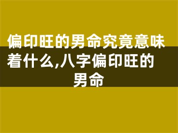 偏印旺的男命究竟意味着什么,八字偏印旺的男命