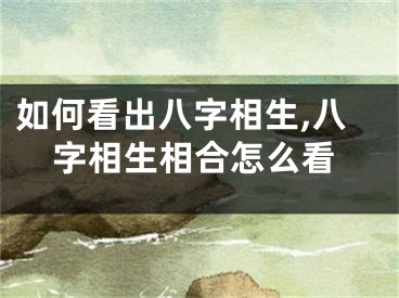 如何看出八字相生,八字相生相合怎么看