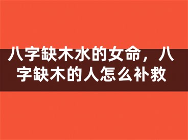 八字缺木水的女命，八字缺木的人怎么补救