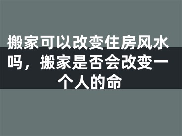 搬家可以改变住房风水吗，搬家是否会改变一个人的命
