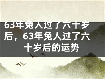 63年兔人过了六十岁后，63年兔人过了六十岁后的运势