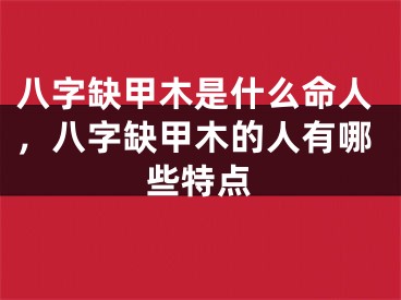 八字缺甲木是什么命人，八字缺甲木的人有哪些特点