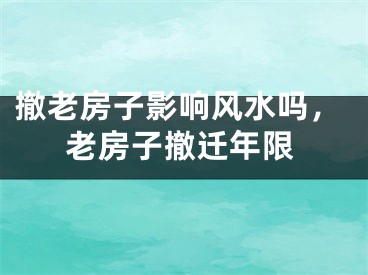 撤老房子影响风水吗，老房子撤迁年限
