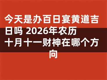 今天是办百日宴黄道吉日吗 2026年农历十月十一财神在哪个方向