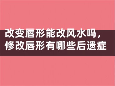 改变唇形能改风水吗，修改唇形有哪些后遗症