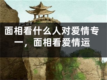 面相看什么人对爱情专一，面相看爱情运