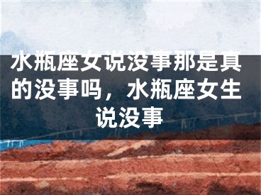 水瓶座女说没事那是真的没事吗，水瓶座女生说没事