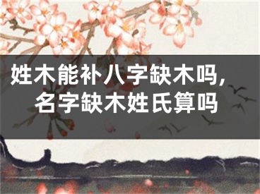 姓木能补八字缺木吗,名字缺木姓氏算吗
