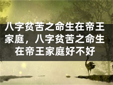 八字贫苦之命生在帝王家庭，八字贫苦之命生在帝王家庭好不好