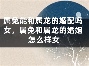 属兔能和属龙的婚配吗女，属兔和属龙的婚姻怎么样女