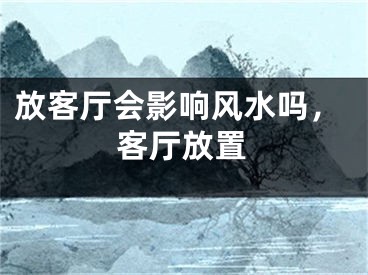 放客厅会影响风水吗，客厅放置