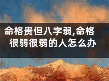 命格贵但八字弱,命格很弱很弱的人怎么办