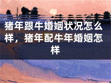 猪年跟牛婚姻状况怎么样，猪年配牛年婚姻怎样