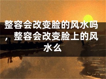 整容会改变脸的风水吗，整容会改变脸上的风水么