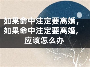 如果命中注定要离婚，如果命中注定要离婚,应该怎么办