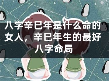 八字辛巳年是什么命的女人，辛巳年生的最好八字命局